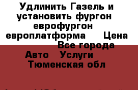 Удлинить Газель и установить фургон, еврофургон ( европлатформа ) › Цена ­ 30 000 - Все города Авто » Услуги   . Тюменская обл.